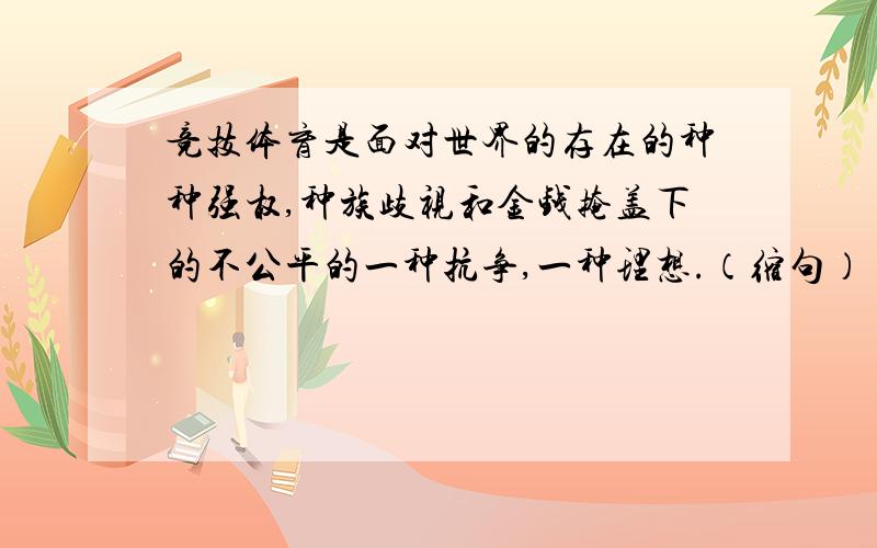 竞技体育是面对世界的存在的种种强权,种族歧视和金钱掩盖下的不公平的一种抗争,一种理想.（缩句）