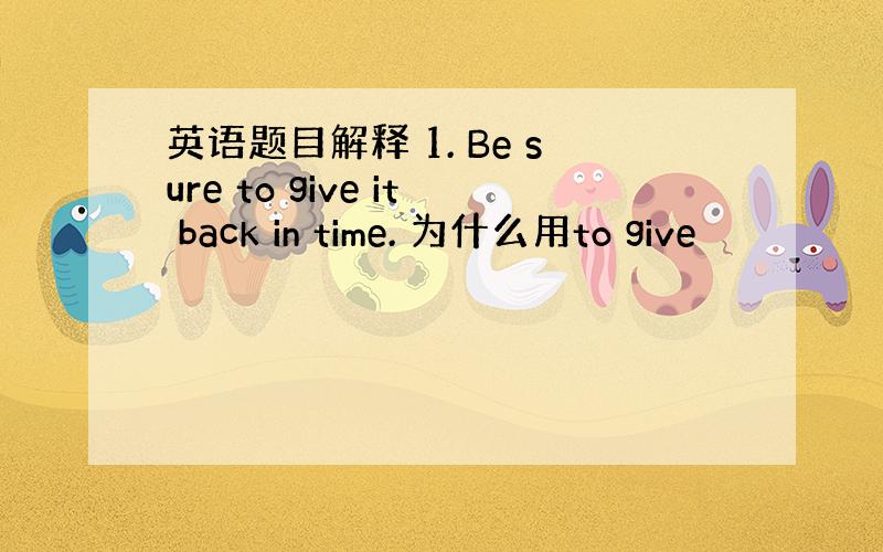 英语题目解释 1. Be sure to give it back in time. 为什么用to give