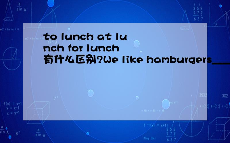 to lunch at lunch for lunch 有什么区别?We like hamburgers____lunc