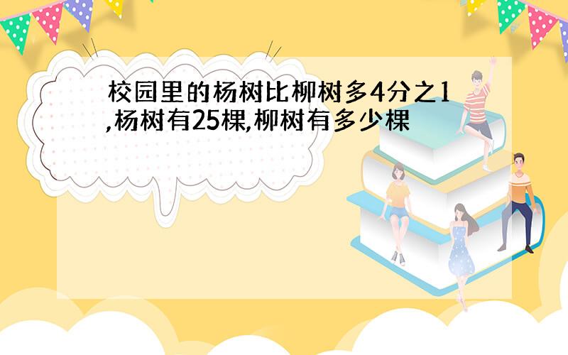 校园里的杨树比柳树多4分之1,杨树有25棵,柳树有多少棵