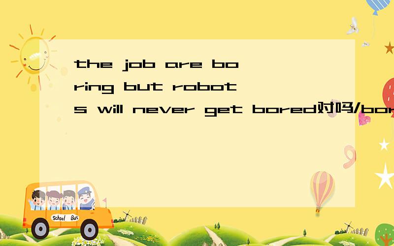 the job are boring but robots will never get bored对吗/boring