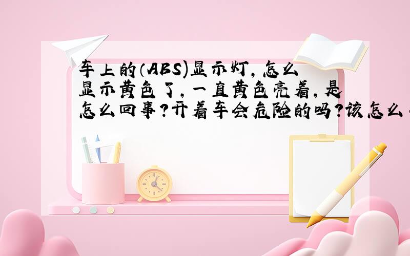 车上的（ABS)显示灯,怎么显示黄色了,一直黄色亮着,是怎么回事?开着车会危险的吗?该怎么办?