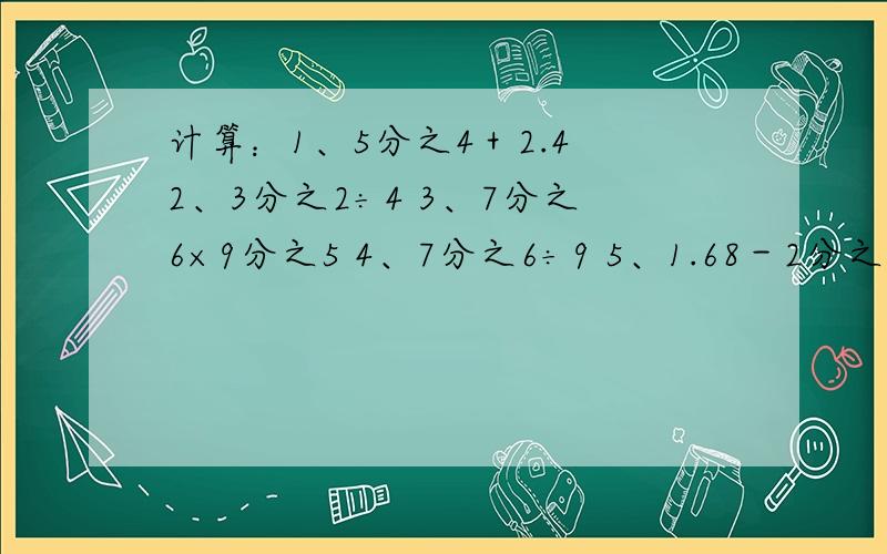 计算：1、5分之4＋2.4 2、3分之2÷4 3、7分之6×9分之5 4、7分之6÷9 5、1.68－2分之3