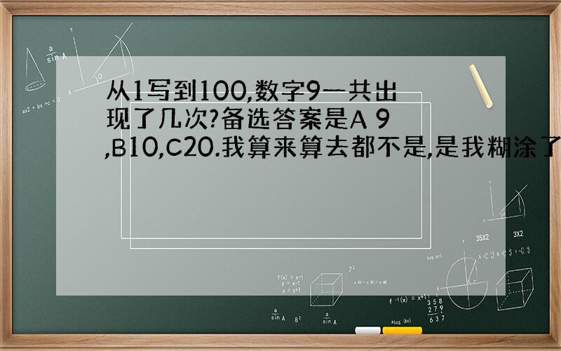 从1写到100,数字9一共出现了几次?备选答案是A 9 ,B10,C20.我算来算去都不是,是我糊涂了?还是备选答案出错