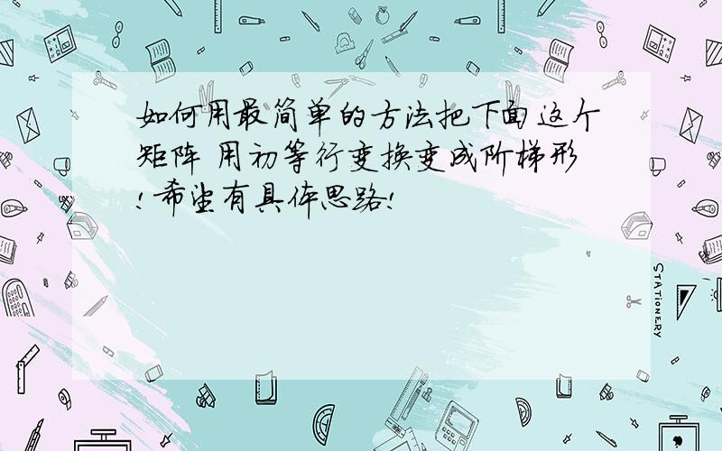 如何用最简单的方法把下面这个矩阵 用初等行变换变成阶梯形!希望有具体思路!