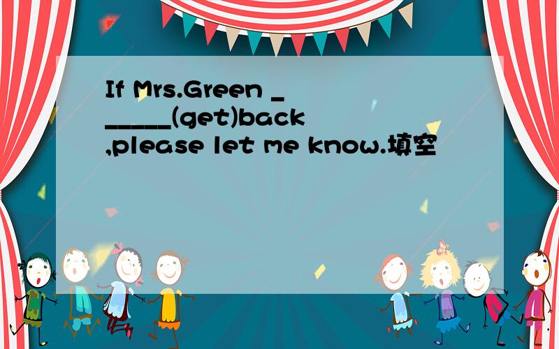 If Mrs.Green ______(get)back,please let me know.填空