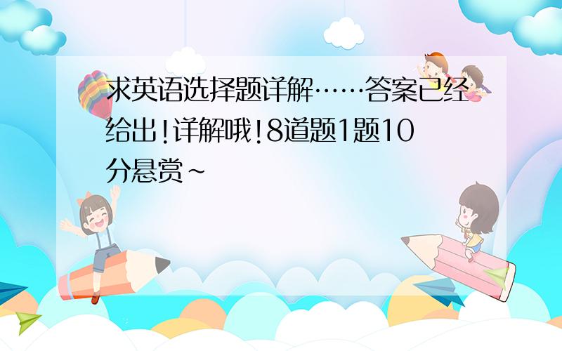 求英语选择题详解……答案已经给出!详解哦!8道题1题10分悬赏~