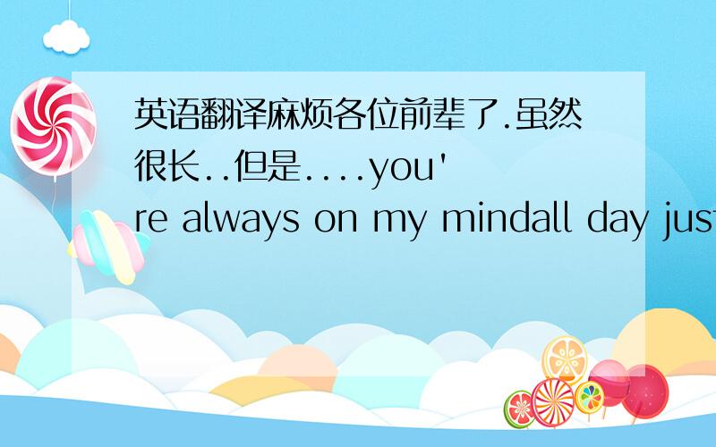 英语翻译麻烦各位前辈了.虽然很长..但是....you're always on my mindall day just