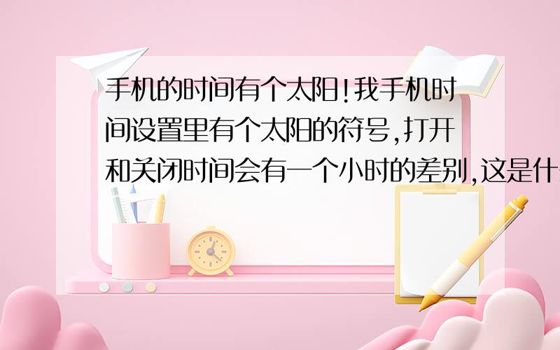 手机的时间有个太阳!我手机时间设置里有个太阳的符号,打开和关闭时间会有一个小时的差别,这是什么啊