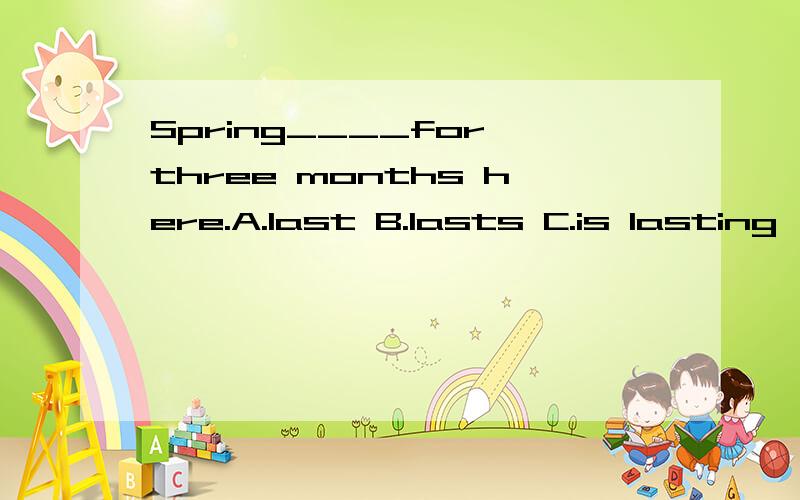 Spring____for three months here.A.last B.lasts C.is lasting