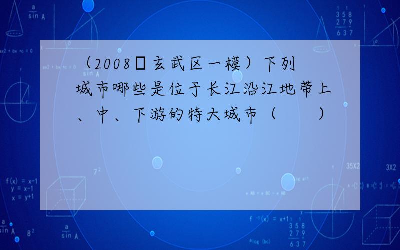 （2008•玄武区一模）下列城市哪些是位于长江沿江地带上、中、下游的特大城市（　　）