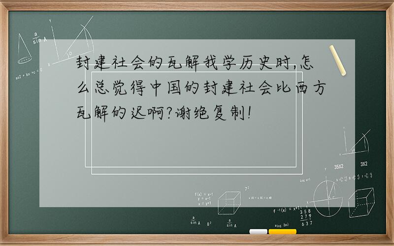 封建社会的瓦解我学历史时,怎么总觉得中国的封建社会比西方瓦解的迟啊?谢绝复制!