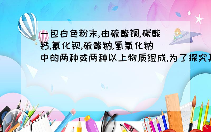 一包白色粉末,由硫酸铜,碳酸钙,氯化钡,硫酸钠,氢氧化钠中的两种或两种以上物质组成,为了探究其组成,进行如下实验:取少量