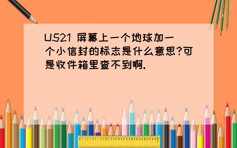 U521 屏幕上一个地球加一个小信封的标志是什么意思?可是收件箱里查不到啊.