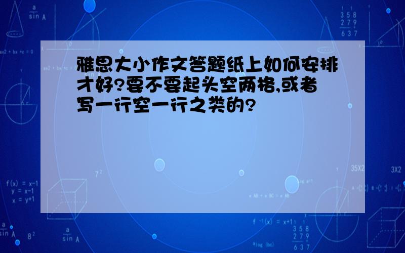 雅思大小作文答题纸上如何安排才好?要不要起头空两格,或者写一行空一行之类的?