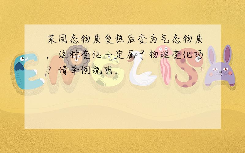 某固态物质受热后变为气态物质，这种变化一定属于物理变化吗？请举例说明．