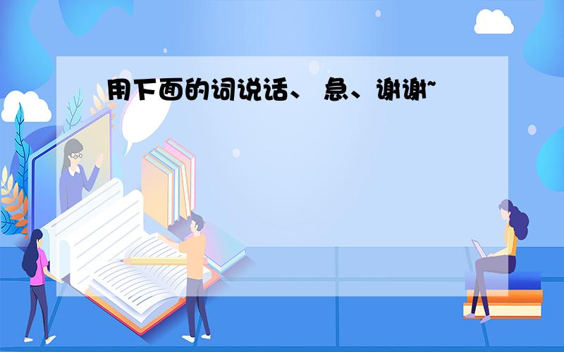 用下面的词说话、 急、谢谢~