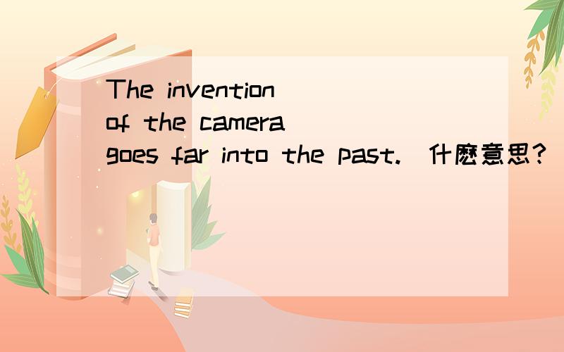 The invention of the camera goes far into the past.昰什麽意思?