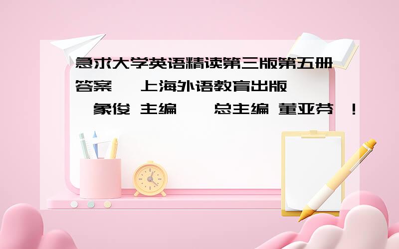 急求大学英语精读第三版第五册答案 【上海外语教育出版】【翟象俊 主编】【总主编 董亚芬】!