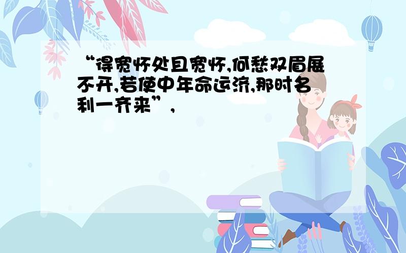 “得宽怀处且宽怀,何愁双眉展不开,若使中年命运济,那时名利一齐来”,