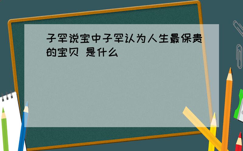 子罕说宝中子罕认为人生最保贵的宝贝 是什么