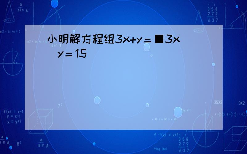 小明解方程组3x+y＝■3x−y＝15