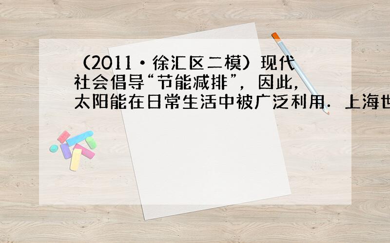 （2011•徐汇区二模）现代社会倡导“节能减排”，因此，太阳能在日常生活中被广泛利用．上海世博会一些场馆用的太阳能电池是