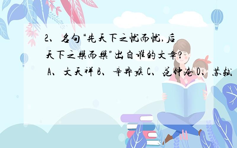 2、名句“先天下之忧而忧,后天下之乐而乐”出自谁的文章? A、文天祥 B、辛弃疾 C、范仲淹 D、苏轼