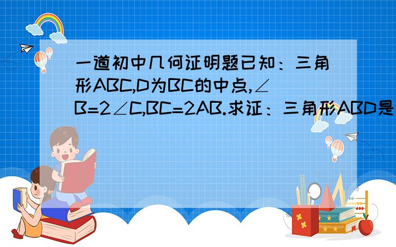 一道初中几何证明题已知：三角形ABC,D为BC的中点,∠B=2∠C,BC=2AB.求证：三角形ABD是等边三角形