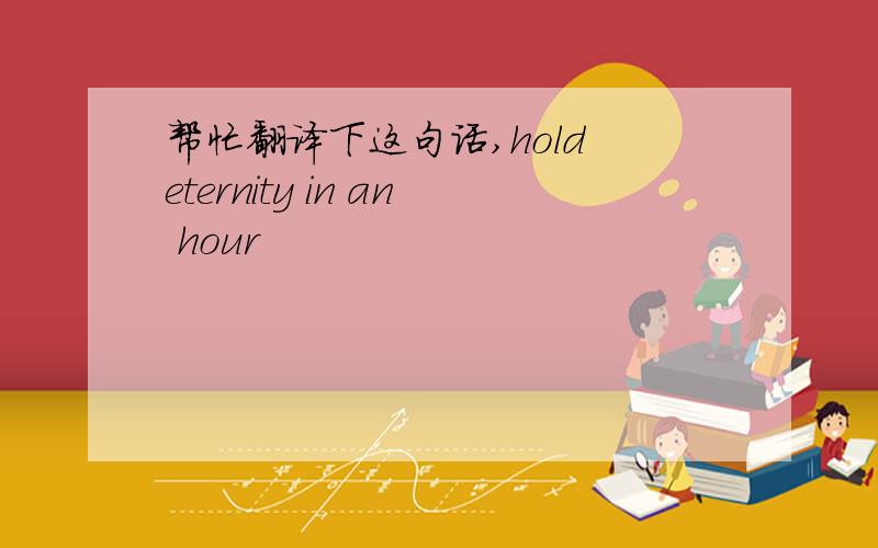 帮忙翻译下这句话,hold eternity in an hour