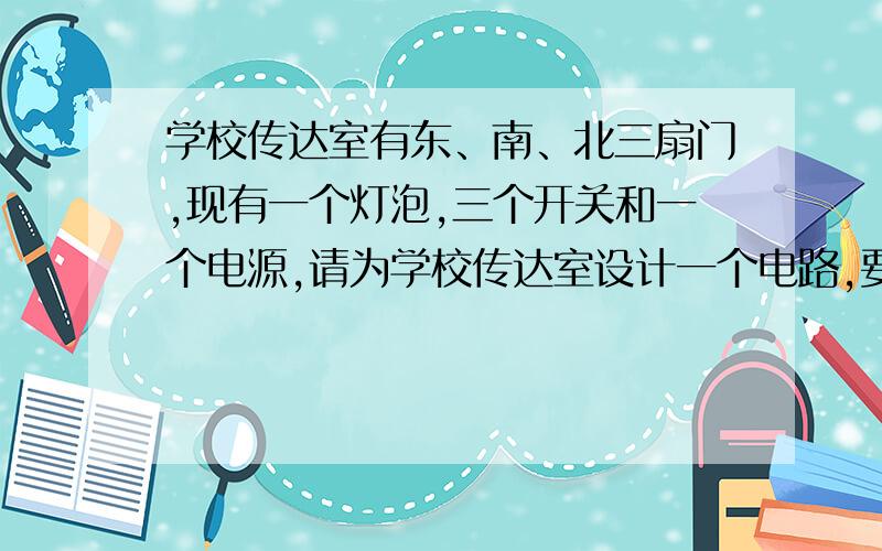 学校传达室有东、南、北三扇门,现有一个灯泡,三个开关和一个电源,请为学校传达室设计一个电路,要求在东门按开关S3灯亮电铃