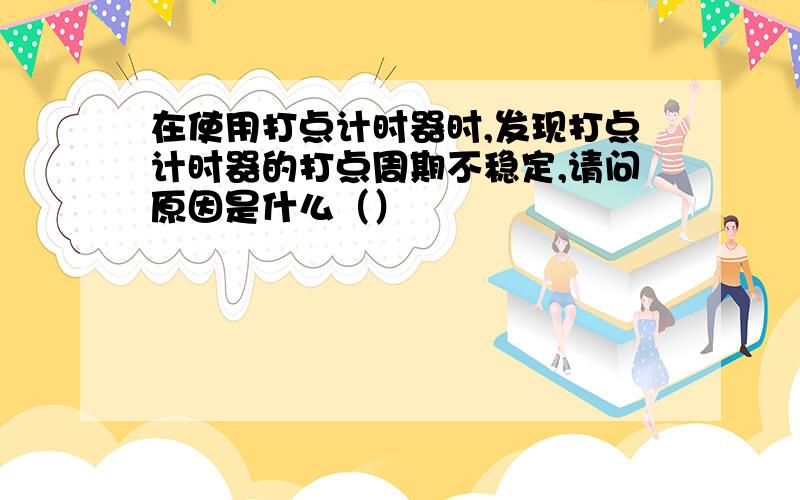 在使用打点计时器时,发现打点计时器的打点周期不稳定,请问原因是什么（）