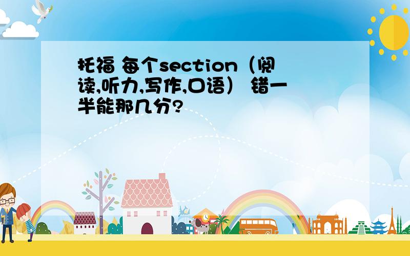 托福 每个section（阅读,听力,写作,口语） 错一半能那几分?