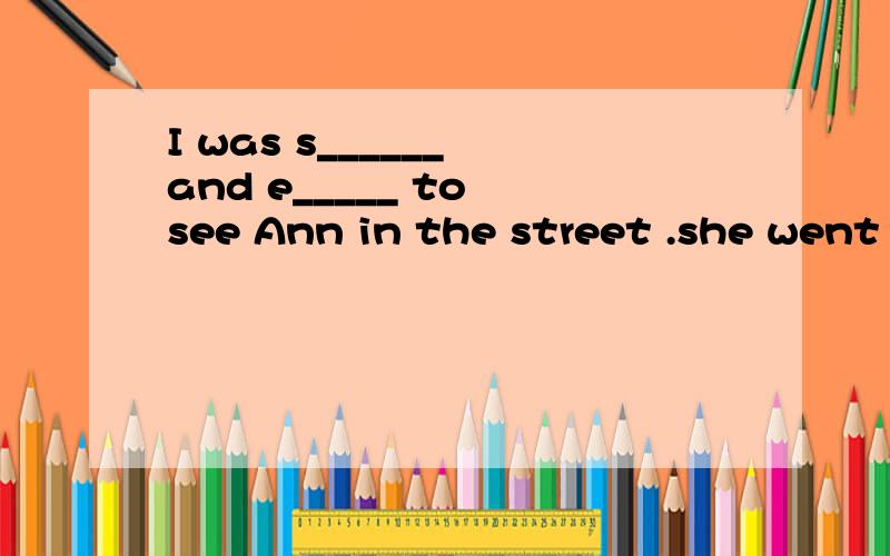 I was s______ and e_____ to see Ann in the street .she went