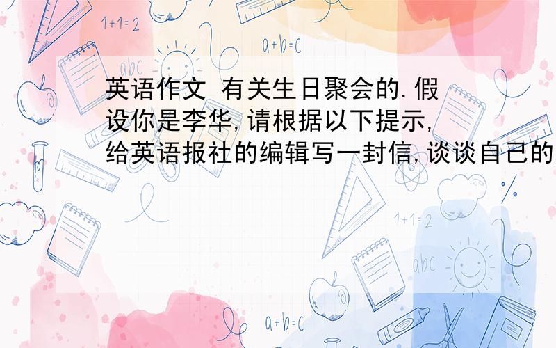 英语作文 有关生日聚会的.假设你是李华,请根据以下提示,给英语报社的编辑写一封信,谈谈自己的观点.急