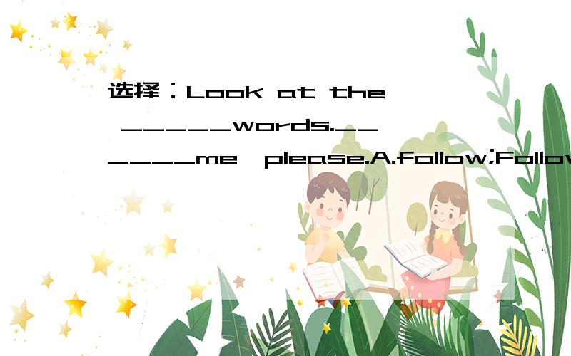 选择：Look at the _____words.______me,please.A.follow;Following