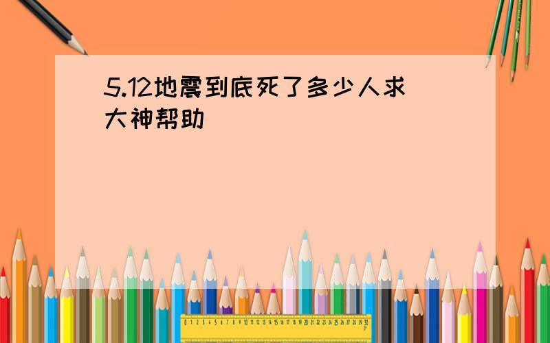 5.12地震到底死了多少人求大神帮助