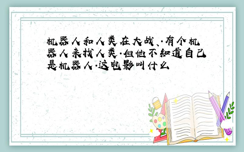 机器人和人类在大战、.有个机器人来找人类.但他不知道自己是机器人.这电影叫什么