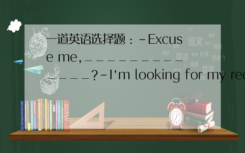 一道英语选择题：-Excuse me,_____________?-I'm looking for my red T-s