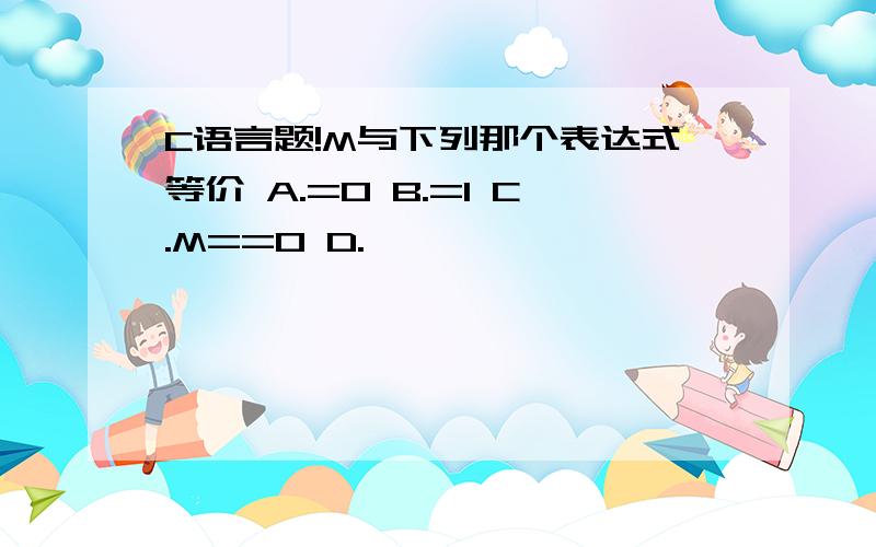 C语言题!M与下列那个表达式等价 A.=0 B.=1 C.M==0 D.