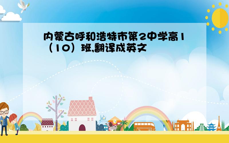 内蒙古呼和浩特市第2中学高1（10）班,翻译成英文