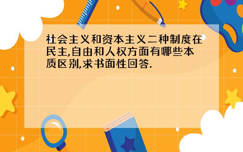 社会主义和资本主义二种制度在民主,自由和人权方面有哪些本质区别,求书面性回答.