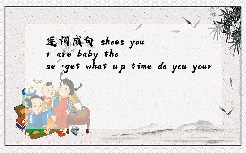 连词成句 shoes your are baby those .get what up time do you your