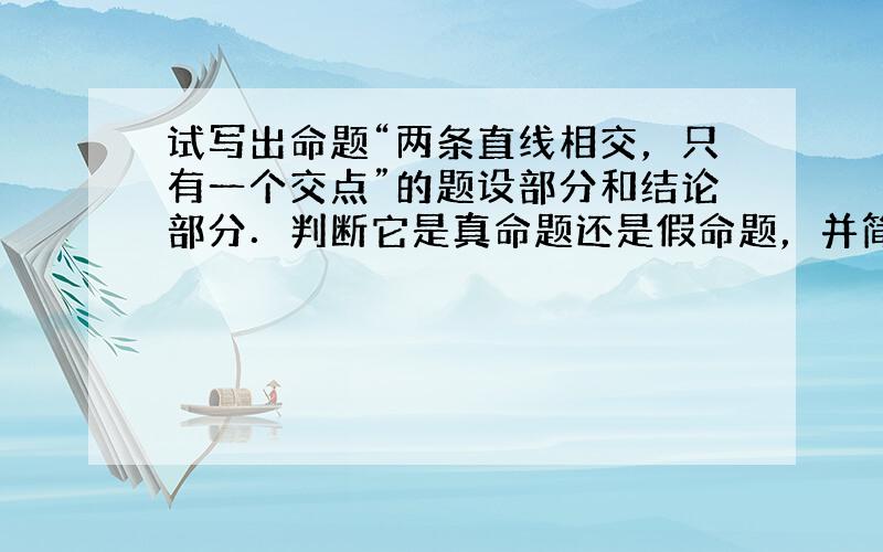 试写出命题“两条直线相交，只有一个交点”的题设部分和结论部分．判断它是真命题还是假命题，并简要说明理由．