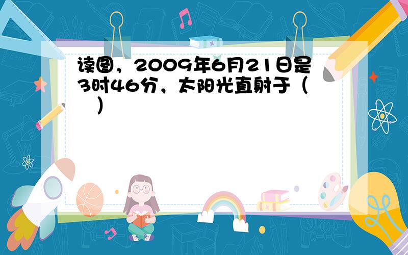 读图，2009年6月21日是3时46分，太阳光直射于（　　）