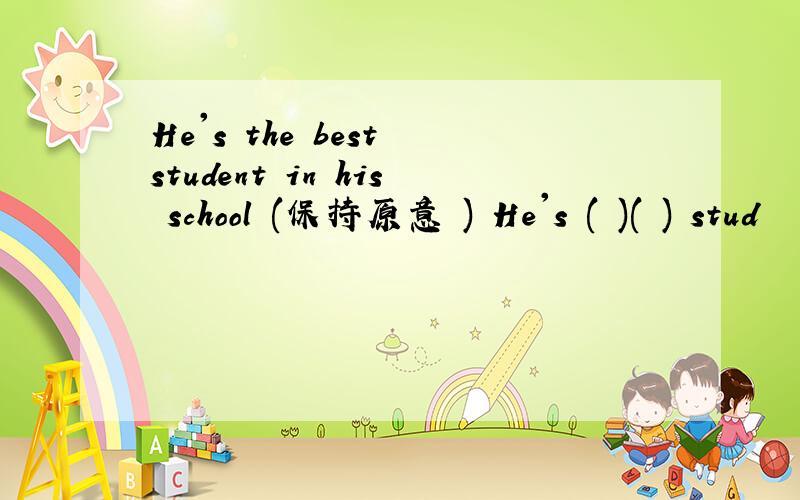 He's the best student in his school (保持原意 ) He's ( )( ) stud