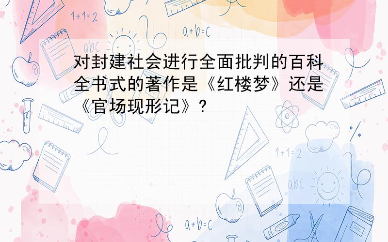 对封建社会进行全面批判的百科全书式的著作是《红楼梦》还是《官场现形记》?