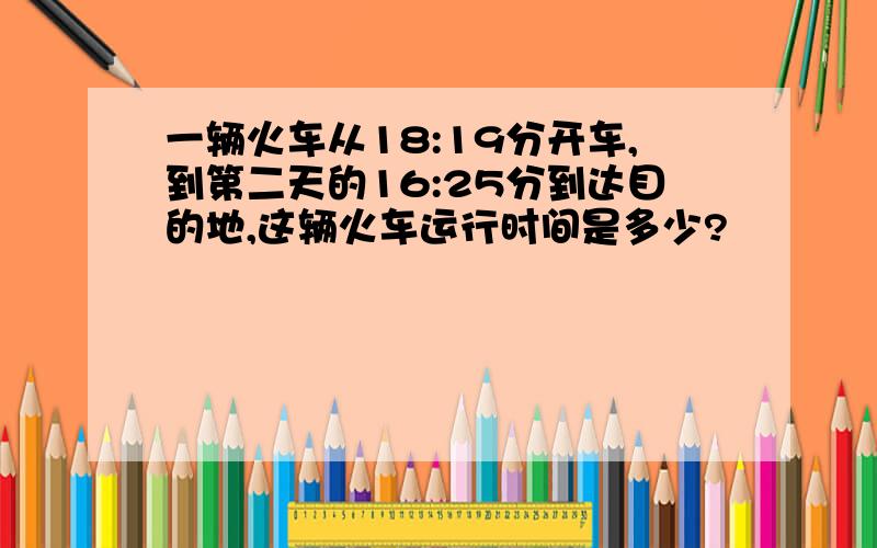 一辆火车从18:19分开车,到第二天的16:25分到达目的地,这辆火车运行时间是多少?