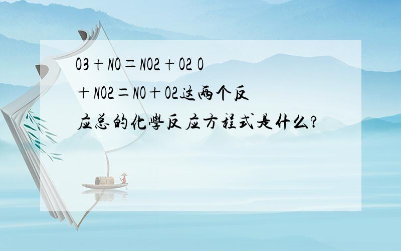 O3+NO＝NO2+O2 O＋NO2＝NO＋O2这两个反应总的化学反应方程式是什么?