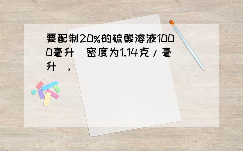 要配制20%的硫酸溶液1000毫升(密度为1.14克/毫升),